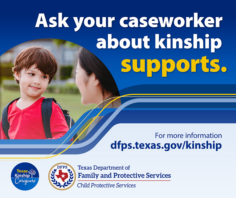 Ask your caseworker about kinship supports. - For more information dfps.texas.gov/kinship