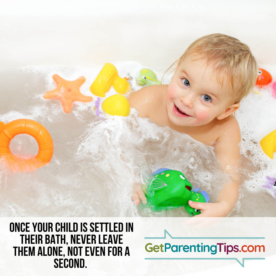 Once your child is settled in their bath, never leave them alone, note even for a second. GetParentingTips.com