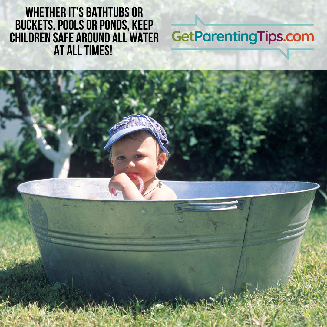 Whether is's bathtubs or buckts or pools or ponds, keep children safe around water at all times! GetParentingTips.com