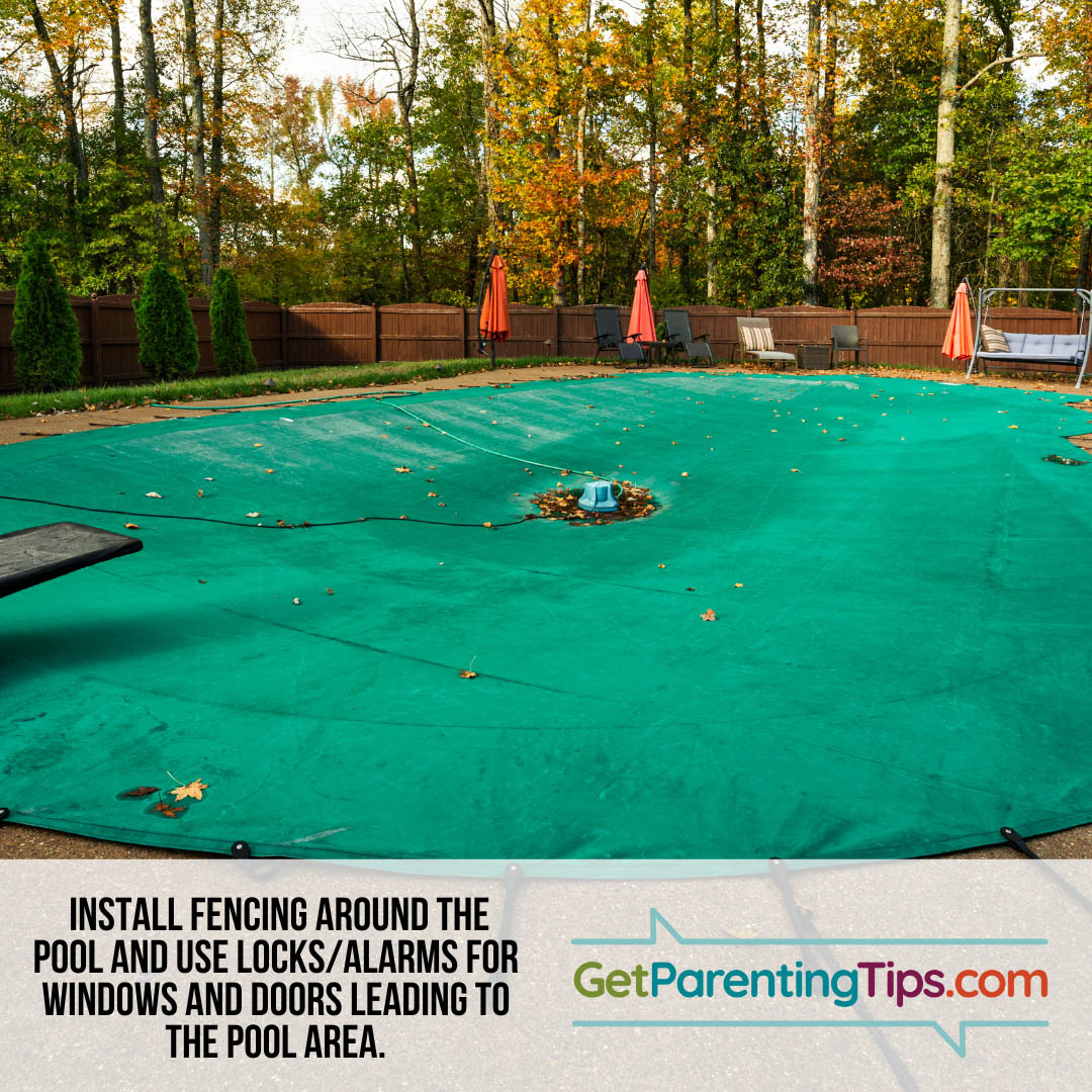 Install fencing around pools and use locks/alarms for windows and doors leading to the pool area. GetParentingTips.com