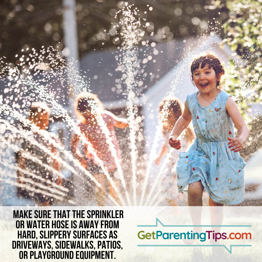 Make sure the sprinkler or water hose is away from hard slippery surfaces, as driveways, sidewalks, pationsor playground equipment. GetParentingTips.com